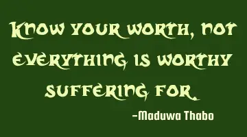 Know your worth, not everything is worthy suffering for.