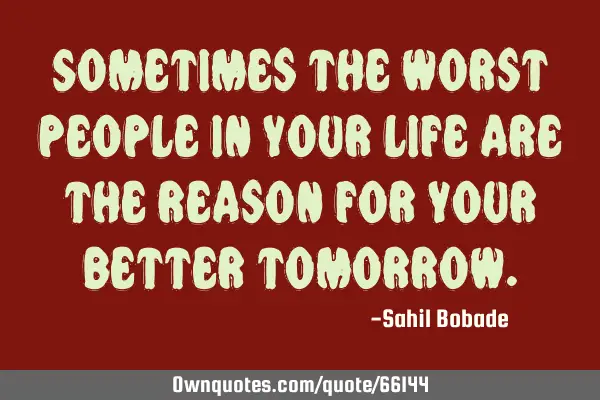 Sometimes the worst people in your life are the reason for your better