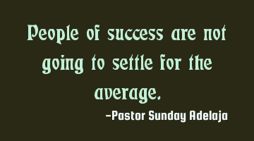 People of success are not going to settle for the average.