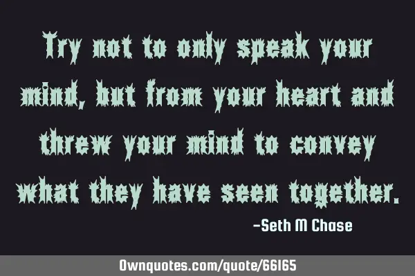 Try not to only speak your mind, but from your heart and threw your mind to convey what they have