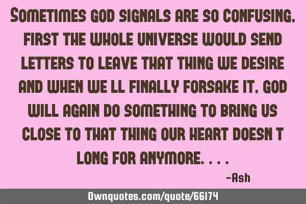 Sometimes god signals are so confusing,first the whole universe would send letters to leave that