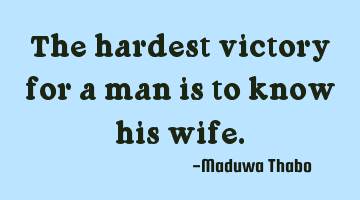 The hardest victory for a man is to know his wife.