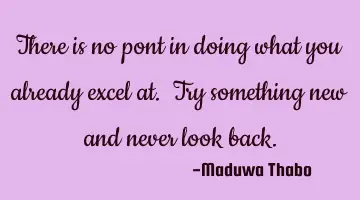 There is no pont in doing what you already excel at. Try something new and never look back.