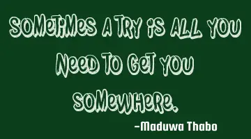 Sometimes a try is all you need to get you somewhere.