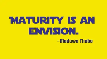 Maturity is an envision.