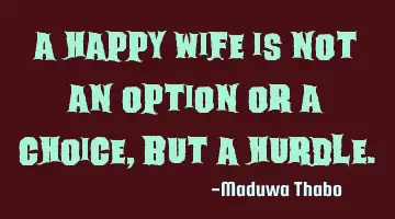 A happy wife is not an option or a choice, but a hurdle.