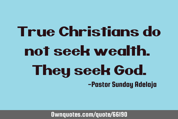 True Christians do not seek wealth. They seek G