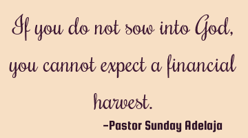 If you do not sow into God, you cannot expect a financial harvest.