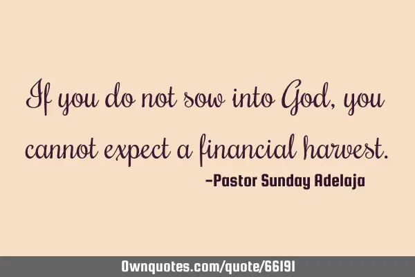 If you do not sow into God, you cannot expect a financial