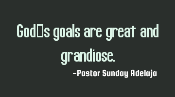 God’s goals are great and grandiose.