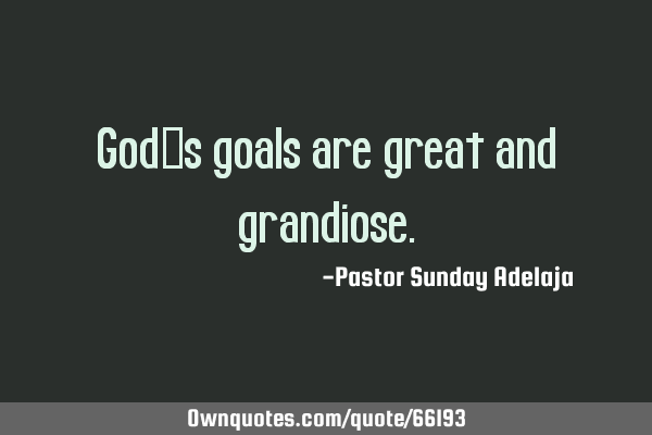 God’s goals are great and