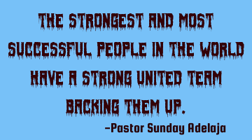 The strongest and most successful people in the world have a strong united team backing them up.