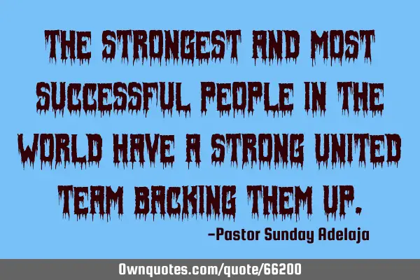 The strongest and most successful people in the world have a strong united team backing them