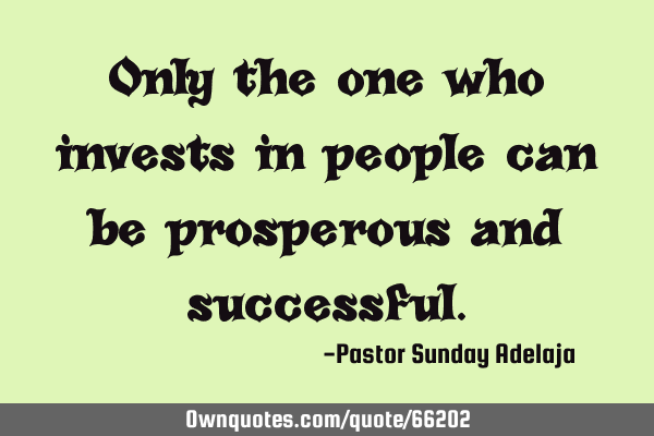 Only the one who invests in people can be prosperous and