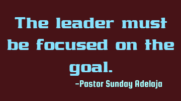 The leader must be focused on the goal.
