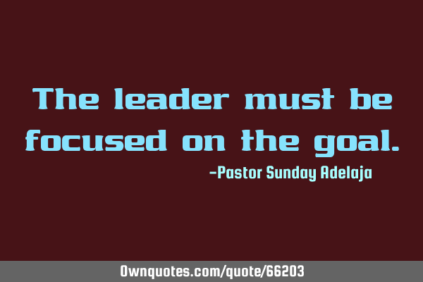 The leader must be focused on the