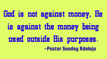 God is not against money, He is against the money being used outside His purposes.