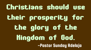 Christians should use their prosperity for the glory of the Kingdom of God.