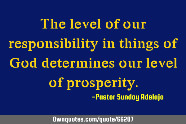 The level of our responsibility in things of God determines our level of