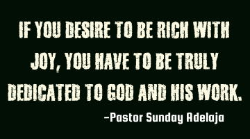 If you desire to be rich with joy, you have to be truly dedicated to God and His work.