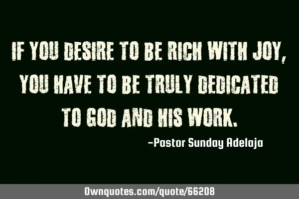 If you desire to be rich with joy, you have to be truly dedicated to God and His
