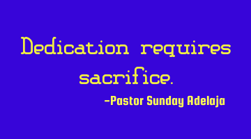 Dedication requires sacrifice.
