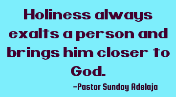 Holiness always exalts a person and brings him closer to God.