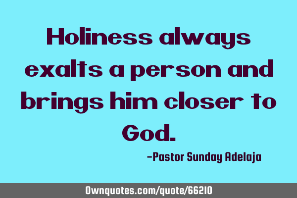 Holiness always exalts a person and brings him closer to G