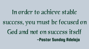 In order to achieve stable success, you must be focused on God and not on success itself