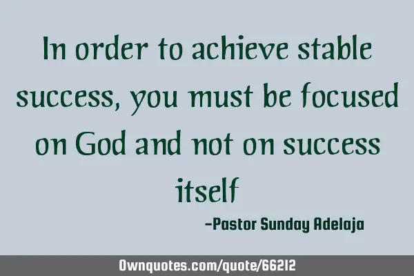 In order to achieve stable success, you must be focused on God and not on success