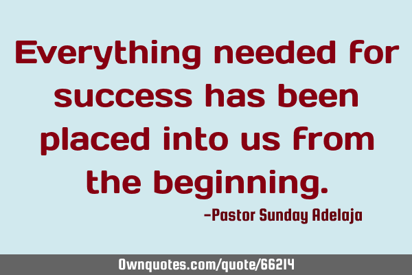 Everything needed for success has been placed into us from the