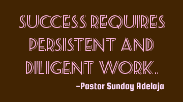 Success requires persistent and diligent work.