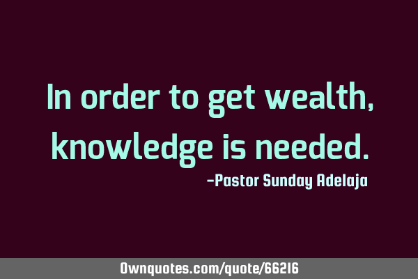 In order to get wealth, knowledge is