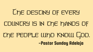 The destiny of every country is in the hands of the people who know God.