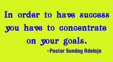 In order to have success you have to concentrate on your goals.