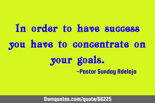 In order to have success you have to concentrate on your