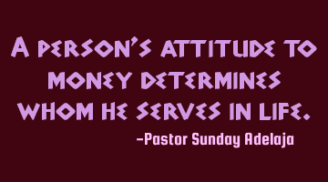 A person’s attitude to money determines whom he serves in life.