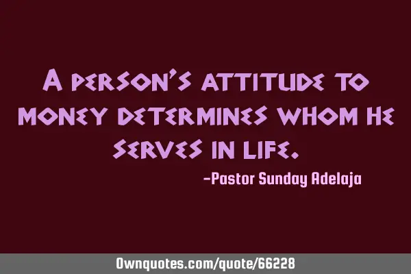 A person’s attitude to money determines whom he serves in
