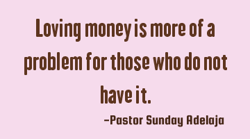 Loving money is more of a problem for those who do not have it.