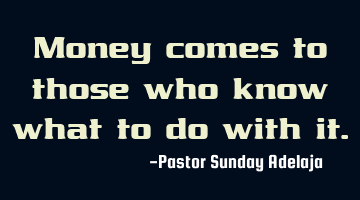 Money comes to those who know what to do with it.