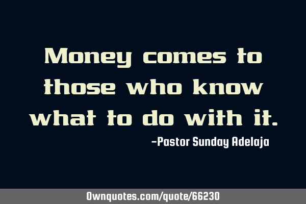 Money comes to those who know what to do with