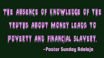 The absence of knowledge of the truths about money leads to poverty and financial slavery.