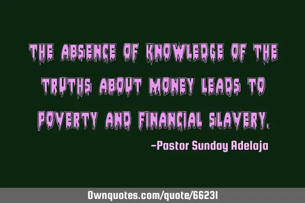 The absence of knowledge of the truths about money leads to poverty and financial