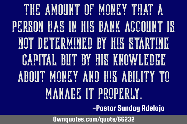 The amount of money that a person has in his bank account is not determined by his starting capital