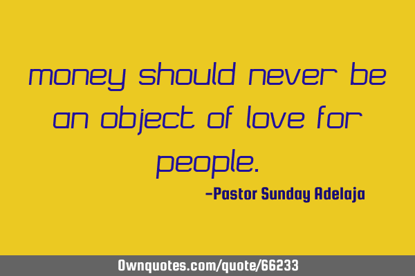 Money should never be an object of love for