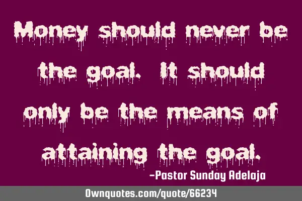 Money should never be the goal. It should only be the means of attaining the
