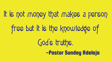 It is not money that makes a person free but it is the knowledge of God’s truths.