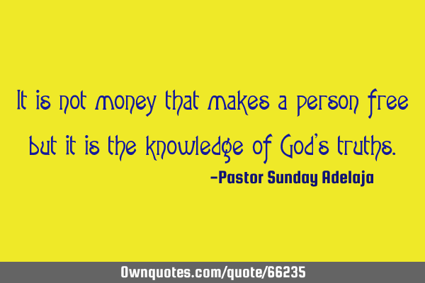 It is not money that makes a person free but it is the knowledge of God’s
