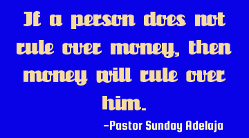 If a person does not rule over money, then money will rule over him.