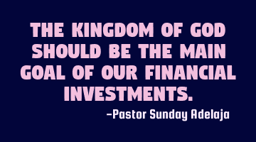 The Kingdom of God should be the main goal of our financial investments.